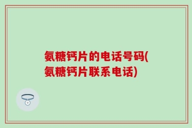 氨糖钙片的电话号码(氨糖钙片联系电话)