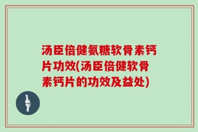 汤臣倍健氨糖软骨素钙片功效(汤臣倍健软骨素钙片的功效及益处)