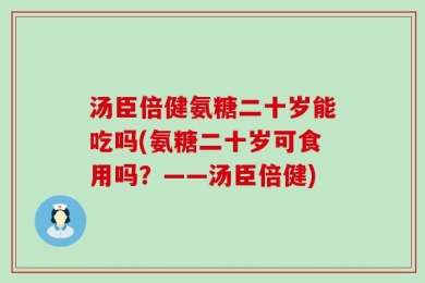 汤臣倍健氨糖二十岁能吃吗(氨糖二十岁可食用吗？——汤臣倍健)