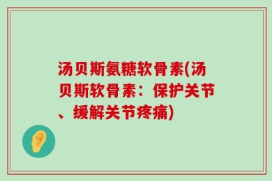 汤贝斯氨糖软骨素(汤贝斯软骨素：保护关节、缓解关节疼痛)