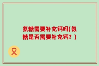 氨糖需要补充钙吗(氨糖是否需要补充钙？)