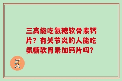 三高能吃氨糖软骨素钙片？有关节炎的人能吃氨糖软骨素加钙片吗？