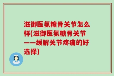 滋御医氨糖骨关节怎么样(滋御医氨糖骨关节——缓解关节疼痛的好选择)