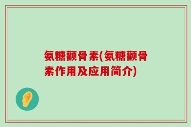 氨糖颧骨素(氨糖颧骨素作用及应用简介)
