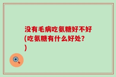 没有毛病吃氨糖好不好(吃氨糖有什么好处？)