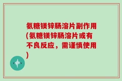 氨糖镁锌肠溶片副作用(氨糖镁锌肠溶片或有不良反应，需谨慎使用)