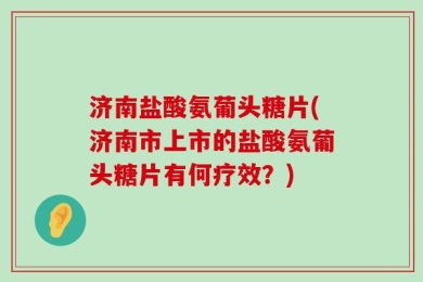 济南盐酸氨葡头糖片(济南市上市的盐酸氨葡头糖片有何疗效？)