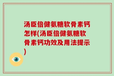 汤臣倍健氨糖软骨素钙怎样(汤臣倍健氨糖软骨素钙功效及用法提示)
