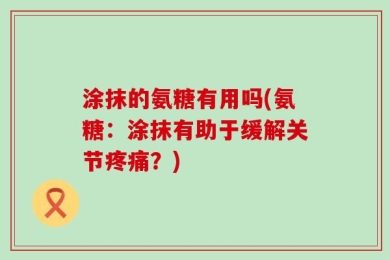 涂抹的氨糖有用吗(氨糖：涂抹有助于缓解关节疼痛？)
