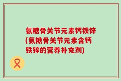 氨糖骨关节元素钙铁锌(氨糖骨关节元素含钙铁锌的营养补充剂)