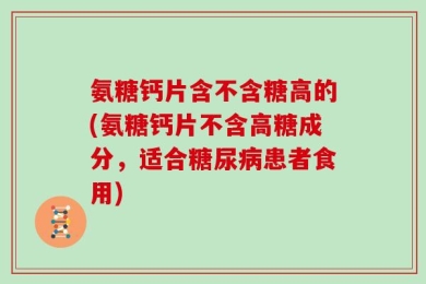 氨糖钙片含不含糖高的(氨糖钙片不含高糖成分，适合糖尿病患者食用)