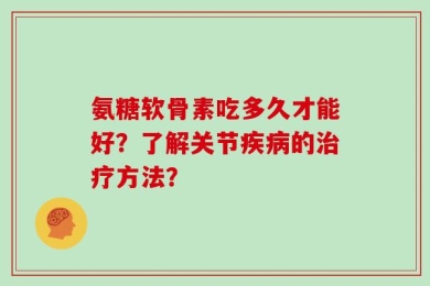氨糖软骨素吃多久才能好？了解关节疾病的治疗方法？