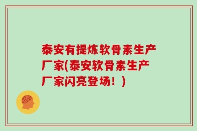 泰安有提炼软骨素生产厂家(泰安软骨素生产厂家闪亮登场！)