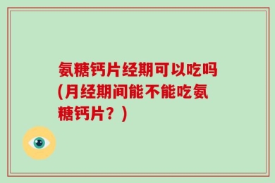 氨糖钙片经期可以吃吗(月经期间能不能吃氨糖钙片？)