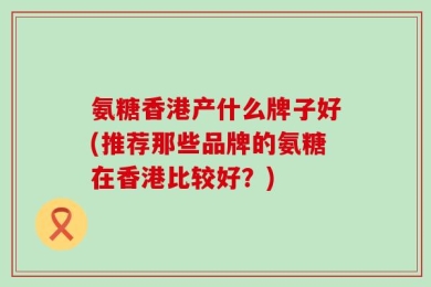 氨糖香港产什么牌子好(推荐那些品牌的氨糖在香港比较好？)