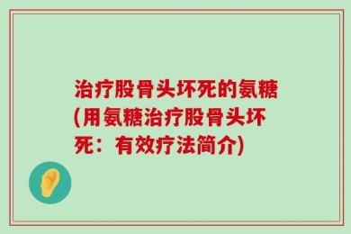 治疗股骨头坏死的氨糖(用氨糖治疗股骨头坏死：有效疗法简介)