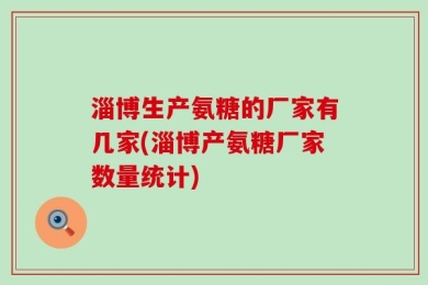 淄博生产氨糖的厂家有几家(淄博产氨糖厂家数量统计)