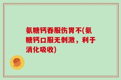 氨糖钙吞服伤胃不(氨糖钙口服无刺激，利于消化吸收)