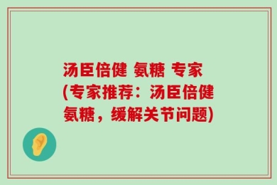 汤臣倍健 氨糖 专家(专家推荐：汤臣倍健氨糖，缓解关节问题)