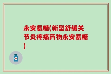 永安氨糖(新型舒缓关节炎疼痛药物永安氨糖)