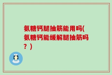 氨糖钙腿抽筋能用吗(氨糖钙能缓解腿抽筋吗？)