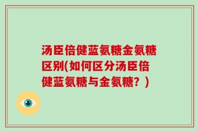 汤臣倍健蓝氨糖金氨糖区别(如何区分汤臣倍健蓝氨糖与金氨糖？)