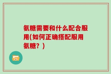 氨糖需要和什么配合服用(如何正确搭配服用氨糖？)