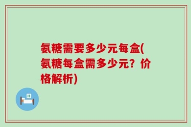 氨糖需要多少元每盒(氨糖每盒需多少元？价格解析)