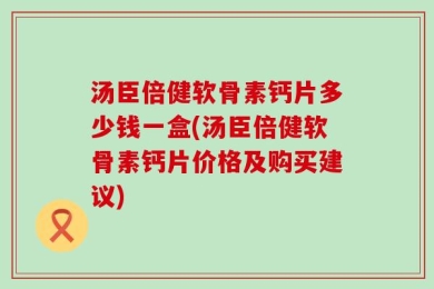 汤臣倍健软骨素钙片多少钱一盒(汤臣倍健软骨素钙片价格及购买建议)
