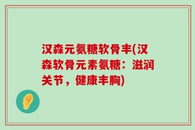 汉森元氨糖软骨丰(汉森软骨元素氨糖：滋润关节，健康丰胸)