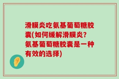 滑膜炎吃氨基葡萄糖胶囊(如何缓解滑膜炎？氨基葡萄糖胶囊是一种有效的选择)