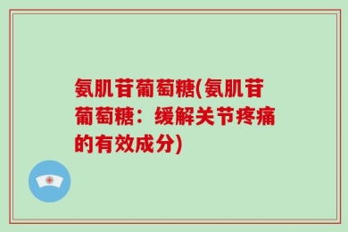 氨肌苷葡萄糖(氨肌苷葡萄糖：缓解关节疼痛的有效成分)
