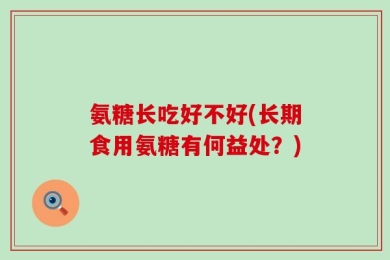 氨糖长吃好不好(长期食用氨糖有何益处？)