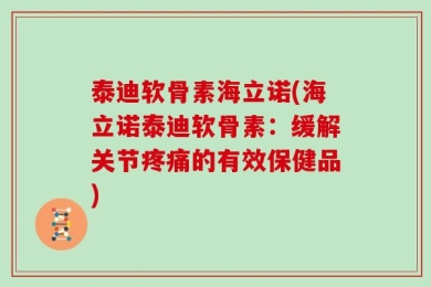 泰迪软骨素海立诺(海立诺泰迪软骨素：缓解关节疼痛的有效保健品)