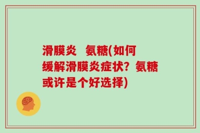 滑膜炎  氨糖(如何缓解滑膜炎症状？氨糖或许是个好选择)