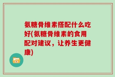 氨糖骨维素搭配什么吃好(氨糖骨维素的食用配对建议，让养生更健康)