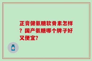 正膏健氨糖软骨素怎样？国产氨糖哪个牌子好又便宜？
