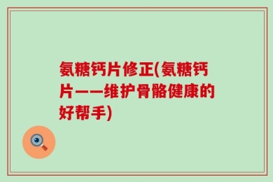 氨糖钙片修正(氨糖钙片——维护骨骼健康的好帮手)