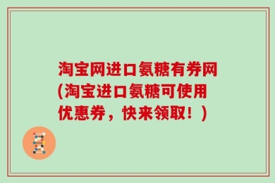 淘宝网进口氨糖有券网(淘宝进口氨糖可使用优惠券，快来领取！)