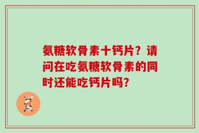 氨糖软骨素十钙片？请问在吃氨糖软骨素的同时还能吃钙片吗？