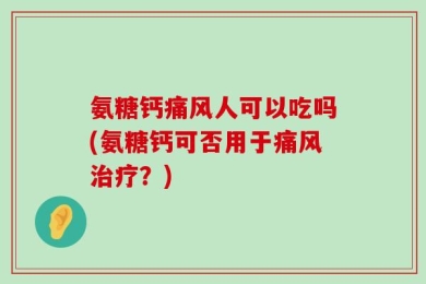 氨糖钙痛风人可以吃吗(氨糖钙可否用于痛风治疗？)