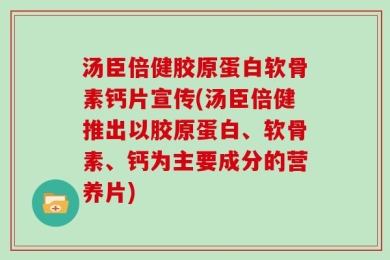 汤臣倍健胶原蛋白软骨素钙片宣传(汤臣倍健推出以胶原蛋白、软骨素、钙为主要成分的营养片)