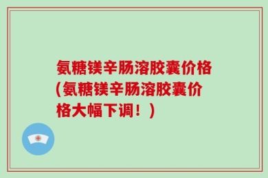 氨糖镁辛肠溶胶囊价格(氨糖镁辛肠溶胶囊价格大幅下调！)
