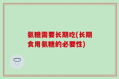 氨糖需要长期吃(长期食用氨糖的必要性)