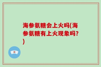 海参氨糖会上火吗(海参氨糖有上火现象吗？)