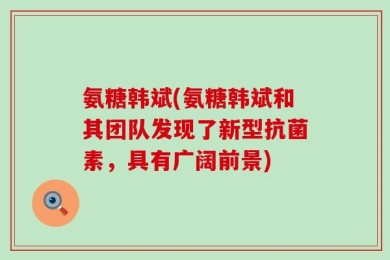 氨糖韩斌(氨糖韩斌和其团队发现了新型抗菌素，具有广阔前景)