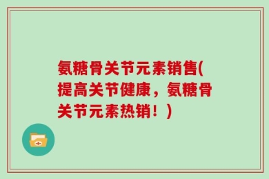 氨糖骨关节元素销售(提高关节健康，氨糖骨关节元素热销！)