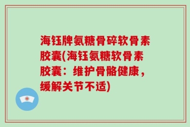 海钰牌氨糖骨碎软骨素胶囊(海钰氨糖软骨素胶囊：维护骨骼健康，缓解关节不适)