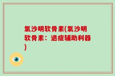 氯沙明软骨素(氯沙明软骨素：退症辅助利器)