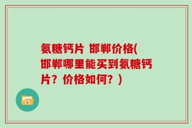氨糖钙片 邯郸价格(邯郸哪里能买到氨糖钙片？价格如何？)